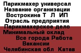 Парикмахер-универсал › Название организации ­ Вострокина Т. Л, ИП › Отрасль предприятия ­ Парикмахерское дело › Минимальный оклад ­ 25 000 - Все города Работа » Вакансии   . Челябинская обл.,Катав-Ивановск г.